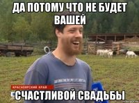 да потому что не будет вашей счастливой свадьбы