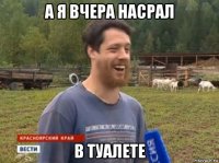 а я вчера насрал в туалете