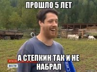 прошло 5 лет а степкин так и не набрал