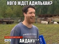 кого ждет адильхан? айдану^^