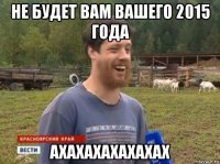 не будет вам вашего 2015 года ахахахахахахах