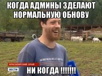 когда админы зделают нормальную обнову ни когда !!!!!!!