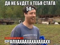 да не будет у тебя стата 50+ апхахаахахахахахх