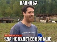 ваниль? да не будет ее больше