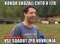 kokda skozali chto v 12b vse sdadut zpd vovremja