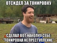 отсидел за тонировку сделал вот наколку себе: "тонировка не преступление"