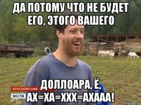 да потому что не будет его, этого вашего доллоара, ё, ах=ха=ххх=ахааа!