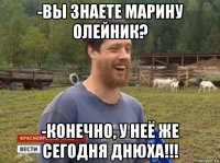 -вы знаете марину олейник? -конечно, у неё же сегодня днюха!!!