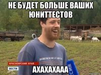 не будет больше ваших юниттестов ахахахааа