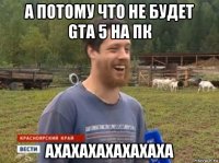 а потому что не будет gta 5 на пк ахахахахахахаха