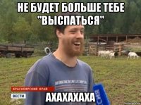 не будет больше тебе "выспаться" ахахахаха