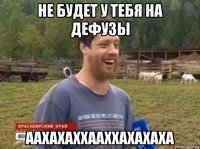 не будет у тебя на дефузы аахахаххааххахахаха