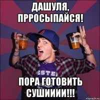 дашуля, прросыпайся! пора готовить сушииии!!!