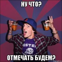 ну что? отмечать будем?