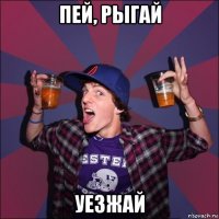 пей, рыгай уезжай