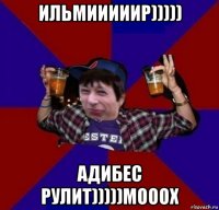 ильмииииир))))) адибес рулит)))))мооох