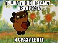 пушка такой предмет... вроде есть и сразу ее нет