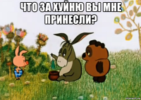 что за хуйню вы мне принесли? 