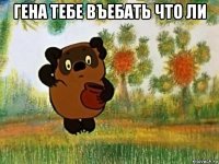 гена тебе въебать что ли 