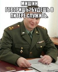 мишин говоришь?будешь в питере служить. 