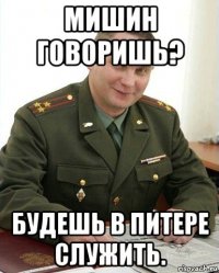 мишин говоришь? будешь в питере служить.