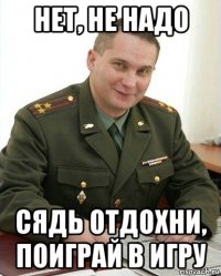 нет, не надо сядь отдохни, поиграй в игру