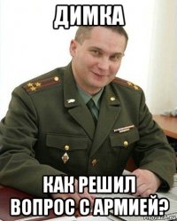 димка как решил вопрос с армией?