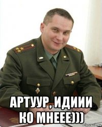  артуур, идиии ко мнеее)))