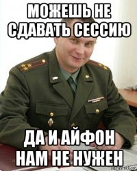 можешь не сдавать сессию да и айфон нам не нужен