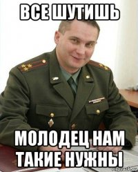 все шутишь молодец нам такие нужны