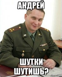 андрей шутки шутишь?