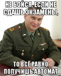 не бойся, если не сдашь экзамены, то всё равно получишь автомат