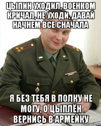 цыпин уходил, военком кричал, не уходи, давай начнем все сначала я без тебя в полку не могу, о цыплён вернись в армейку