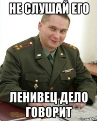 не слушай его ленивец дело говорит