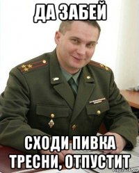 да забей сходи пивка тресни, отпустит