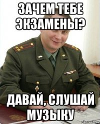 зачем тебе экзамены? давай, слушай музыку