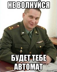 не волнуйся будет тебе автомат