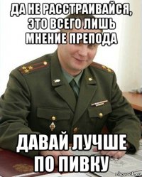 да не расстраивайся, это всего лишь мнение препода давай лучше по пивку