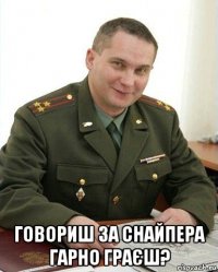  говориш за снайпера гарно граєш?