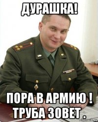 дурашка! пора в армию ! труба зовет .