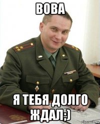 вова я тебя долго ждал;)