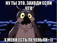 ну ты это, заходи если что у меня есть печеньки=))