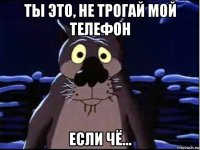 ты это, не трогай мой телефон если чё...