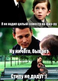 Я не ходил целый семестр на физ-ру Ну ничего, бывает Стипу не дадут ;(