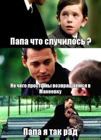 Папа что случилось ? Не чего просто мы возвращаемся в Макеевку Папа я так рад