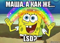 маша, а как же... lsd?