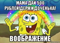 мама дай 500 рублей!держи доченька! воображение