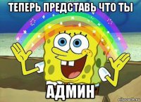 теперь представь что ты админ