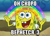 он скоро вернется :3