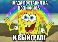 когда поставил на коэфф 10% и выйграл!